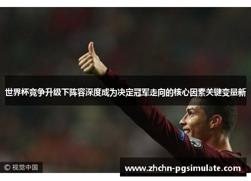 世界杯竞争升级下阵容深度成为决定冠军走向的核心因素关键变量新