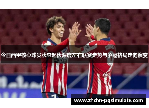 今日西甲核心球员状态起伏深度左右联赛走势与争冠格局走向演变 今日西甲核心球员状态起伏深度左右联赛走势与争冠格局走向演变