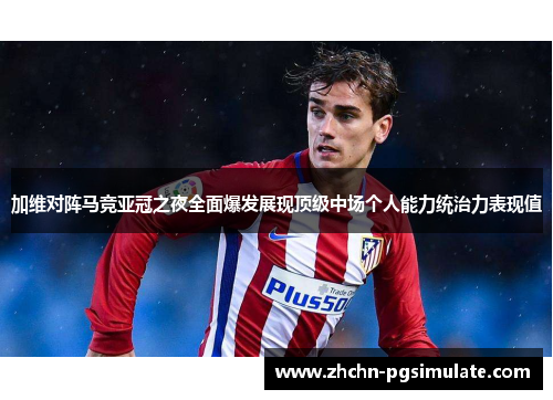 加维对阵马竞亚冠之夜全面爆发展现顶级中场个人能力统治力表现值
