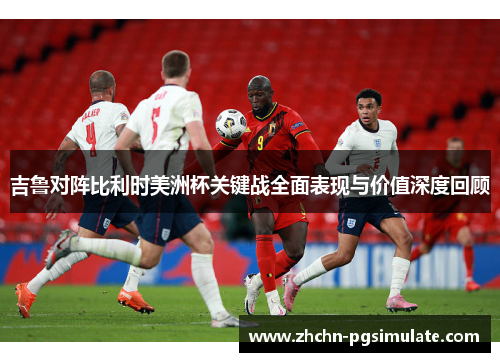 吉鲁对阵比利时美洲杯关键战全面表现与价值深度回顾 吉鲁对阵比利时美洲杯关键战全面表现与价值深度回顾