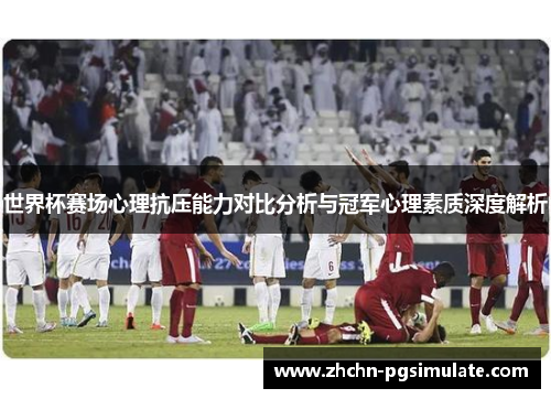 世界杯赛场心理抗压能力对比分析与冠军心理素质深度解析 世界杯赛场心理抗压能力对比分析与冠军心理素质深度解析