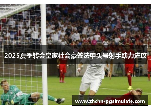 2025夏季转会皇家社会豪签法甲头号射手助力进攻