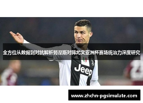 全方位从数据到对抗解析努涅斯对阵尤文亚洲杯赛场统治力深度研究