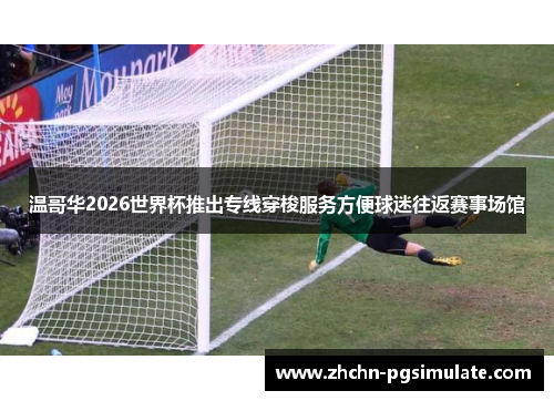 温哥华2026世界杯推出专线穿梭服务方便球迷往返赛事场馆