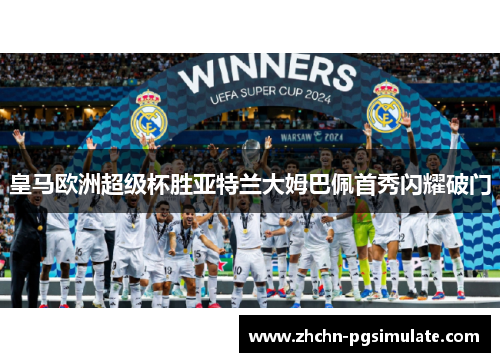 皇马欧洲超级杯胜亚特兰大姆巴佩首秀闪耀破门