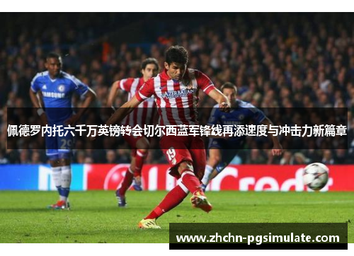 佩德罗内托六千万英镑转会切尔西蓝军锋线再添速度与冲击力新篇章