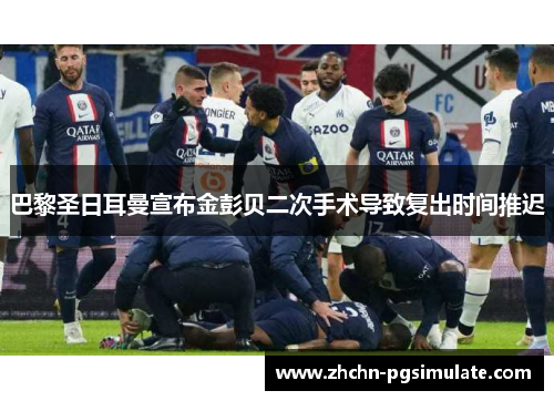 巴黎圣日耳曼宣布金彭贝二次手术导致复出时间推迟 巴黎圣日耳曼宣布金彭贝二次手术导致复出时间推迟