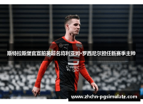 斯特拉斯堡官宣前英超名将利亚姆·罗西尼尔担任新赛季主帅