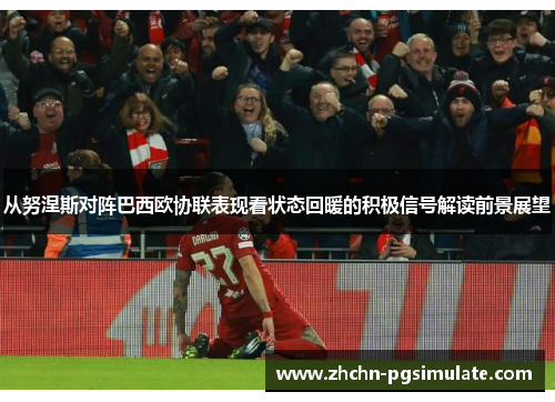 从努涅斯对阵巴西欧协联表现看状态回暖的积极信号解读前景展望