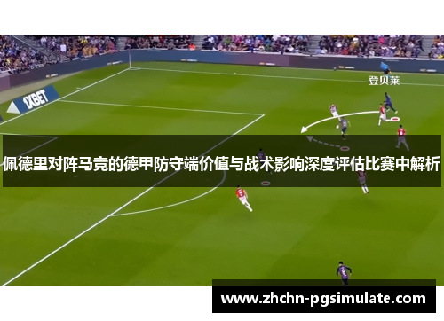 佩德里对阵马竞的德甲防守端价值与战术影响深度评估比赛中解析