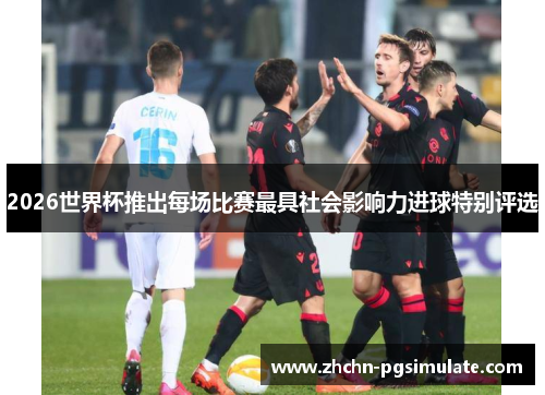 2026世界杯推出每场比赛最具社会影响力进球特别评选