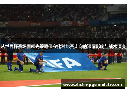 从世界杯赛场看领先策略保守化对比赛走向的深层影响与战术演变