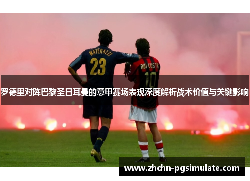 罗德里对阵巴黎圣日耳曼的意甲赛场表现深度解析战术价值与关键影响