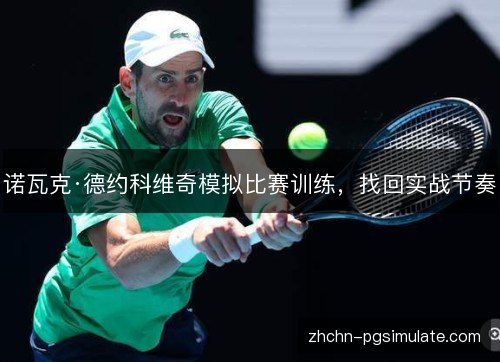 诺瓦克·德约科维奇模拟比赛训练,找回实战节奏 诺瓦克·德约科维奇模拟比赛训练,找回实战节奏